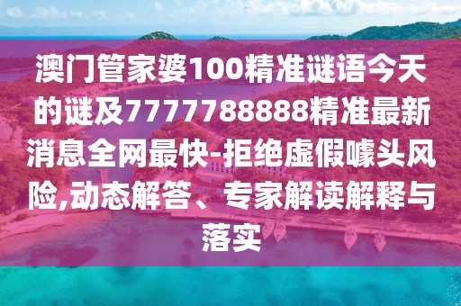 澳門管家婆100精準(zhǔn)謎語今天的謎及7777788888精準(zhǔn)最新消息全網(wǎng)最快-拒絕虛假噱頭風(fēng)險(xiǎn),動(dòng)態(tài)解答、專家解讀解釋與落實(shí)