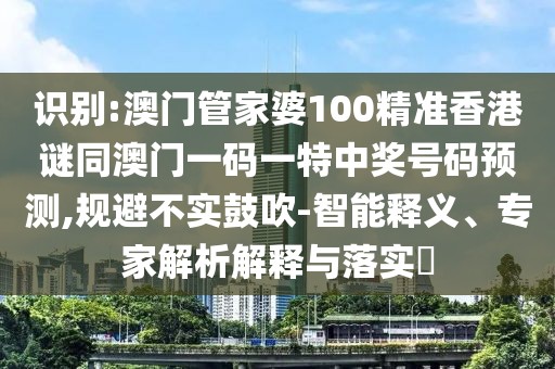 識別:澳門管家婆100精準香港謎同澳門一碼一特中獎號碼預測,規(guī)避不實鼓吹-智能釋義、專家解析解釋與落實?