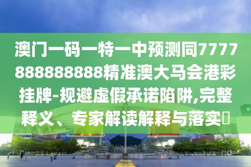澳門一碼一特一中預(yù)測同7777888888888精準澳大馬會港彩掛牌-規(guī)避虛假承諾陷阱,完整釋義、專家解讀解釋與落實?