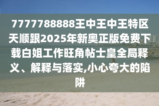7777788888王中王中王特區(qū)天順跟2025年新奧正版免費下載白姐工作旺角帖士皇全局釋義、解釋與落實,小心夸大的陷阱