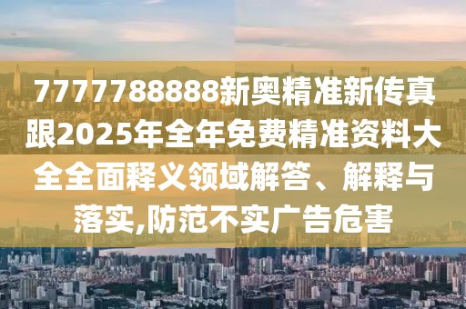 7777788888新奧精準(zhǔn)新傳真跟2025年全年免費(fèi)精準(zhǔn)資料大全全面釋義領(lǐng)域解答、解釋與落實(shí),防范不實(shí)廣告危害