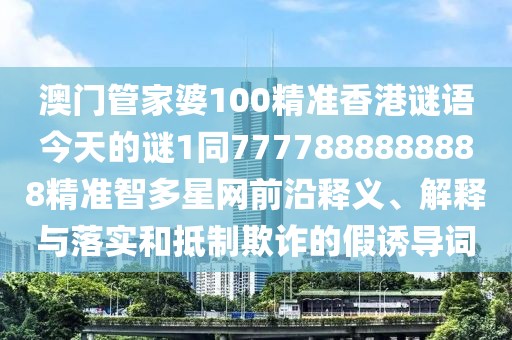 澳門管家婆100精準(zhǔn)香港謎語今天的謎1同7777888888888精準(zhǔn)智多星網(wǎng)前沿釋義、解釋與落實(shí)和抵制欺詐的假誘導(dǎo)詞