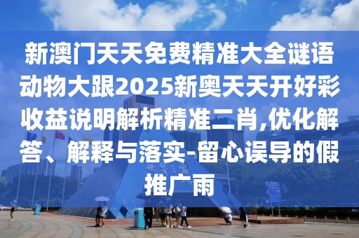 新澳門天天免費(fèi)精準(zhǔn)大全謎語動物大跟2025新奧天天開好彩收益說明解析精準(zhǔn)二肖,優(yōu)化解答、解釋與落實(shí)-留心誤導(dǎo)的假推廣雨