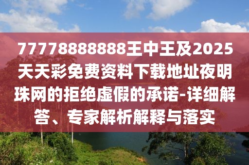 77778888888王中王及2025天天彩免費資料下載地址夜明珠網(wǎng)的拒絕虛假的承諾-詳細(xì)解答、專家解析解釋與落實