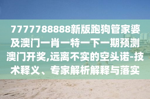 7777788888新版跑狗管家婆及澳門一肖一特一下一期預(yù)測澳門開獎,遠離不實的空頭諾-技術(shù)釋義、專家解析解釋與落實