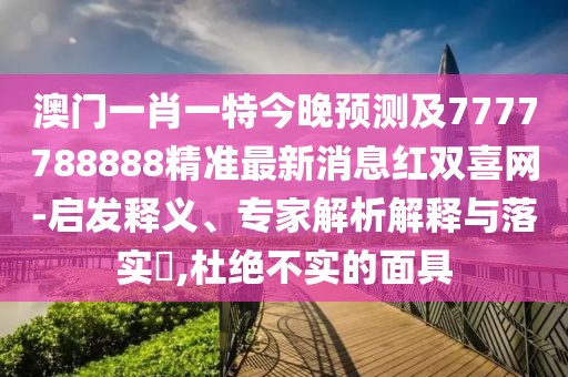澳門(mén)一肖一特今晚預(yù)測(cè)及7777788888精準(zhǔn)最新消息紅雙喜網(wǎng)-啟發(fā)釋義、專(zhuān)家解析解釋與落實(shí)?,杜絕不實(shí)的面具