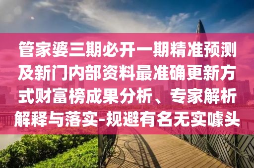管家婆三期必開一期精準(zhǔn)預(yù)測及新門內(nèi)部資料最準(zhǔn)確更新方式財富榜成果分析、專家解析解釋與落實-規(guī)避有名無實噱頭