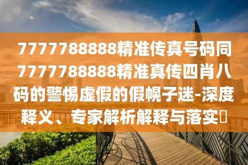 7777788888精準(zhǔn)傳真號(hào)碼同7777788888精準(zhǔn)真?zhèn)魉男ぐ舜a的警惕虛假的假幌子迷-深度釋義、專家解析解釋與落實(shí)?