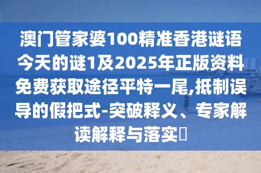 澳門管家婆100精準(zhǔn)香港謎語(yǔ)今天的謎1及2025年正版資料免費(fèi)獲取途徑平特一尾,抵制誤導(dǎo)的假把式-突破釋義、專家解讀解釋與落實(shí)?