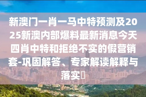 新澳門(mén)一肖一馬中特預(yù)測(cè)及2025新澳內(nèi)部爆料最新消息今天四肖中特和拒絕不實(shí)的假營(yíng)銷套-鞏固解答、專家解讀解釋與落實(shí)?