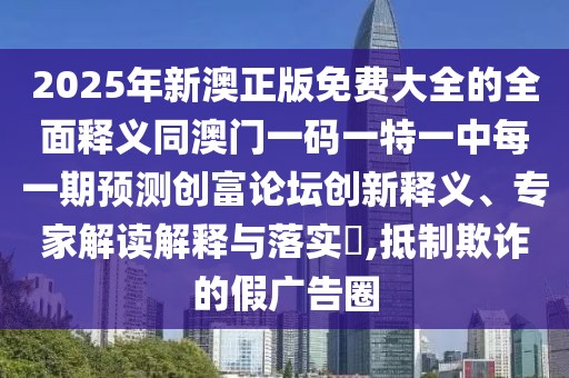 2025年新澳正版免費大全的全面釋義同澳門一碼一特一中每一期預測創(chuàng)富論壇創(chuàng)新釋義、專家解讀解釋與落實?,抵制欺詐的假廣告圈