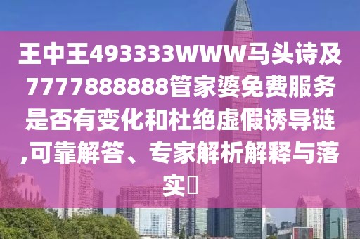 王中王493333WWW馬頭詩(shī)及7777888888管家婆免費(fèi)服務(wù)是否有變化和杜絕虛假誘導(dǎo)鏈,可靠解答、專(zhuān)家解析解釋與落實(shí)?