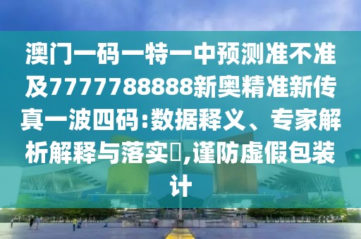 澳門(mén)一碼一特一中預(yù)測(cè)準(zhǔn)不準(zhǔn)及7777788888新奧精準(zhǔn)新傳真一波四碼:數(shù)據(jù)釋義、專(zhuān)家解析解釋與落實(shí)?,謹(jǐn)防虛假包裝計(jì)