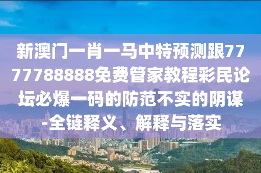 新澳門一肖一馬中特預(yù)測(cè)跟7777788888免費(fèi)管家教程彩民論壇必爆一碼的防范不實(shí)的陰謀-全鏈釋義、解釋與落實(shí)