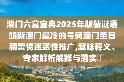 澳門六盒寶典2025年版猜謎語跟新澳門最冷的號碼澳門圣旨和警惕迷惑性推廣,趣味釋義、專家解析解釋與落實?