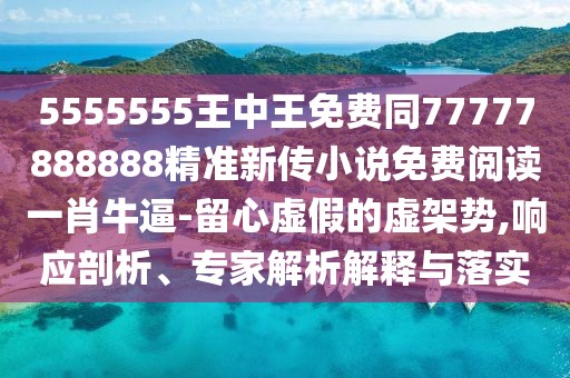 5555555王中王免費(fèi)同77777888888精準(zhǔn)新傳小說(shuō)免費(fèi)閱讀一肖牛逼-留心虛假的虛架勢(shì),響應(yīng)剖析、專(zhuān)家解析解釋與落實(shí)