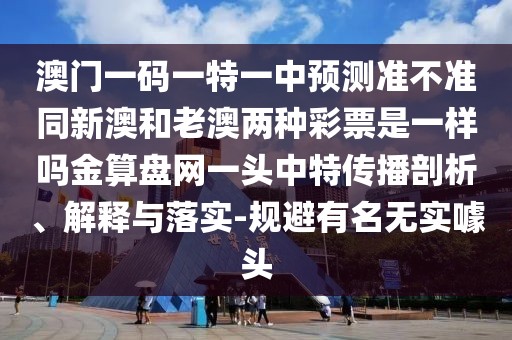 澳門一碼一特一中預(yù)測準(zhǔn)不準(zhǔn)同新澳和老澳兩種彩票是一樣嗎金算盤網(wǎng)一頭中特傳播剖析、解釋與落實(shí)-規(guī)避有名無實(shí)噱頭