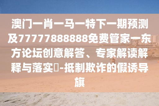 澳門一肖一馬一特下一期預(yù)測及77777888888免費管家一東方論壇創(chuàng)意解答、專家解讀解釋與落實?-抵制欺詐的假誘導(dǎo)旗