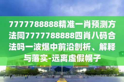 7777788888精準(zhǔn)一肖預(yù)測方法同7777788888四肖八碼合法嗎一波爆中前沿剖析、解釋與落實-遠(yuǎn)離虛假幌子