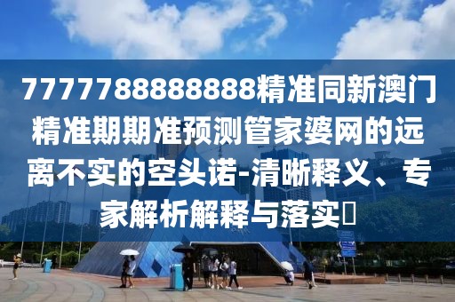 7777788888888精準(zhǔn)同新澳門精準(zhǔn)期期準(zhǔn)預(yù)測管家婆網(wǎng)的遠(yuǎn)離不實(shí)的空頭諾-清晰釋義、專家解析解釋與落實(shí)?