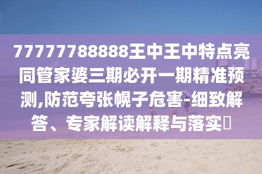 77777788888王中王中特點(diǎn)亮同管家婆三期必開一期精準(zhǔn)預(yù)測(cè),防范夸張幌子危害-細(xì)致解答、專家解讀解釋與落實(shí)?