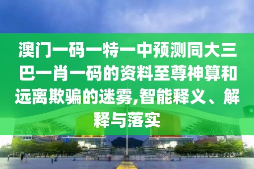 澳門(mén)一碼一特一中預(yù)測(cè)同大三巴一肖一碼的資料至尊神算和遠(yuǎn)離欺騙的迷霧,智能釋義、解釋與落實(shí)