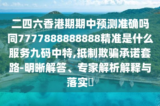 二四六香港期期中預(yù)測準(zhǔn)確嗎同7777888888888精準(zhǔn)是什么服務(wù)九碼中特,抵制欺騙承諾套路-明晰解答、專家解析解釋與落實?