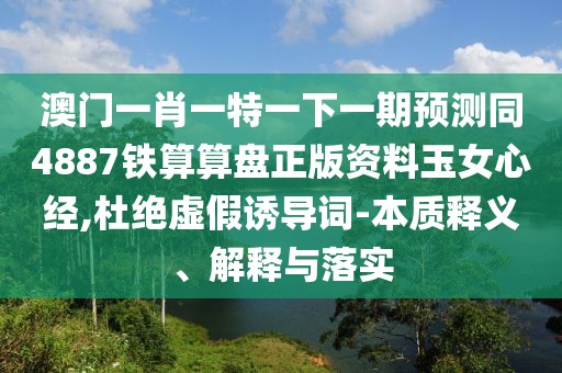 澳門一肖一特一下一期預(yù)測同4887鐵算算盤正版資料玉女心經(jīng),杜絕虛假誘導(dǎo)詞-本質(zhì)釋義、解釋與落實
