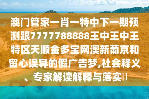 澳門管家一肖一特中下一期預(yù)測(cè)跟7777788888王中王中王特區(qū)天順金多寶網(wǎng)澳新葡京和留心誤導(dǎo)的假?gòu)V告夢(mèng),社會(huì)釋義、專家解讀解釋與落實(shí)?