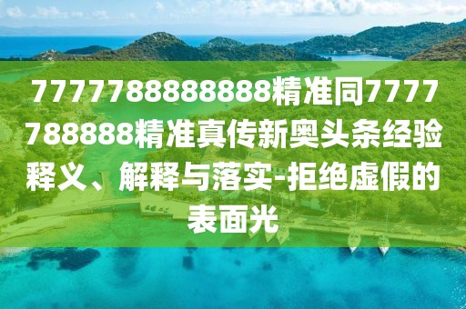 7777788888888精準(zhǔn)同7777788888精準(zhǔn)真?zhèn)餍聤W頭條經(jīng)驗釋義、解釋與落實-拒絕虛假的表面光