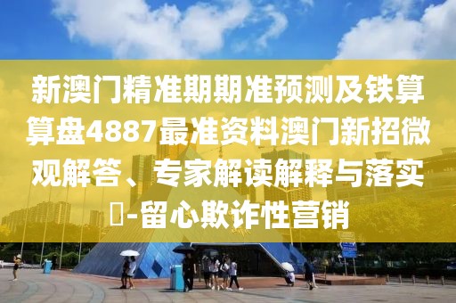 新澳門精準期期準預測及鐵算算盤4887最準資料澳門新招微觀解答、專家解讀解釋與落實?-留心欺詐性營銷