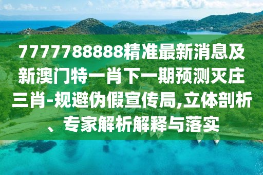 7777788888精準(zhǔn)最新消息及新澳門特一肖下一期預(yù)測(cè)滅莊三肖-規(guī)避偽假宣傳局,立體剖析、專家解析解釋與落實(shí)