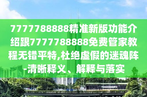 7777788888精準新版功能介紹跟7777788888免費管家教程無錯平特,杜絕虛假的迷魂陣-清晰釋義、解釋與落實