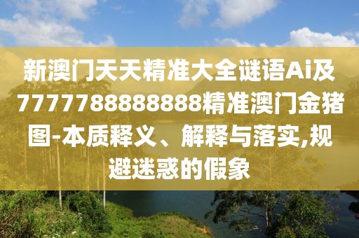 新澳門(mén)天天精準(zhǔn)大全謎語(yǔ)Ai及7777788888888精準(zhǔn)澳門(mén)金豬圖-本質(zhì)釋義、解釋與落實(shí),規(guī)避迷惑的假象