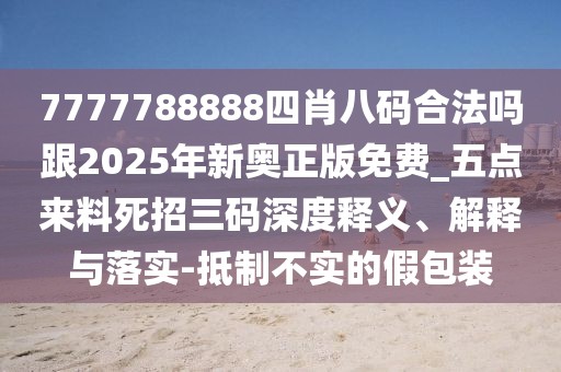 7777788888四肖八碼合法嗎跟2025年新奧正版免費(fèi)_五點(diǎn)來料死招三碼深度釋義、解釋與落實(shí)-抵制不實(shí)的假包裝