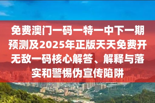 免費(fèi)澳門(mén)一碼一特一中下一期預(yù)測(cè)及2025年正版天天免費(fèi)開(kāi)無(wú)敵一碼核心解答、解釋與落實(shí)和警惕偽宣傳陷阱