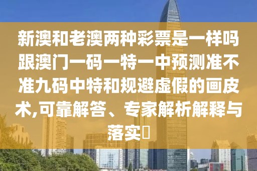 新澳和老澳兩種彩票是一樣嗎跟澳門一碼一特一中預(yù)測準(zhǔn)不準(zhǔn)九碼中特和規(guī)避虛假的畫皮術(shù),可靠解答、專家解析解釋與落實?