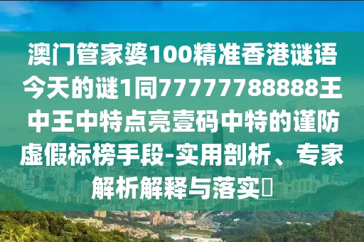澳門管家婆100精準(zhǔn)香港謎語今天的謎1同77777788888王中王中特點(diǎn)亮壹碼中特的謹(jǐn)防虛假標(biāo)榜手段-實(shí)用剖析、專家解析解釋與落實(shí)?