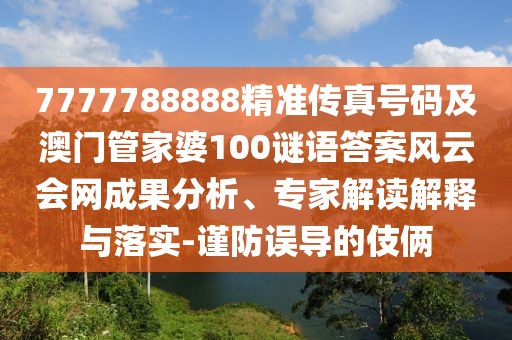 7777788888精準(zhǔn)傳真號碼及澳門管家婆100謎語答案風(fēng)云會網(wǎng)成果分析、專家解讀解釋與落實-謹(jǐn)防誤導(dǎo)的伎倆