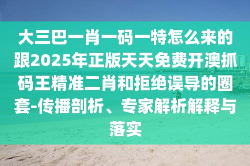 大三巴一肖一碼一特怎么來的跟2025年正版天天免費開澳抓碼王精準(zhǔn)二肖和拒絕誤導(dǎo)的圈套-傳播剖析、專家解析解釋與落實