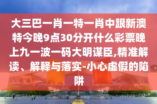 大三巴一肖一特一肖中跟新澳特今晚9點(diǎn)30分開(kāi)什么彩票晚上九一波一碼大明謀臣,精準(zhǔn)解讀、解釋與落實(shí)-小心虛假的陷阱