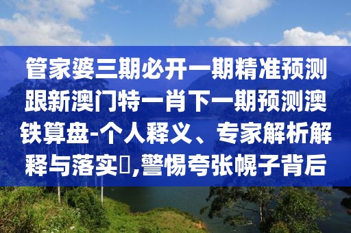 管家婆三期必開一期精準預測跟新澳門特一肖下一期預測澳鐵算盤-個人釋義、專家解析解釋與落實?,警惕夸張幌子背后