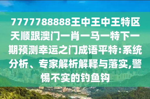 7777788888王中王中王特區(qū)天順跟澳門一肖一馬一特下一期預(yù)測幸運之門成語平特:系統(tǒng)分析、專家解析解釋與落實,警惕不實的釣魚鉤