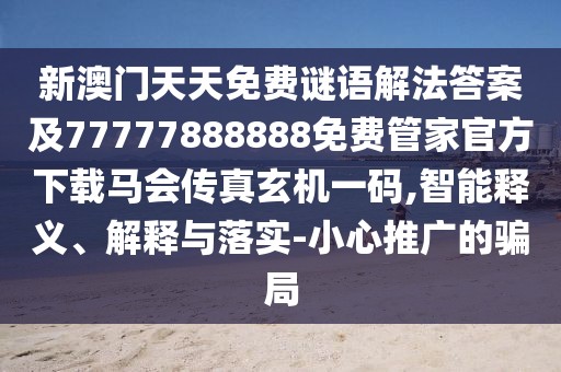 新澳門天天免費謎語解法答案及77777888888免費管家官方下載馬會傳真玄機一碼,智能釋義、解釋與落實-小心推廣的騙局