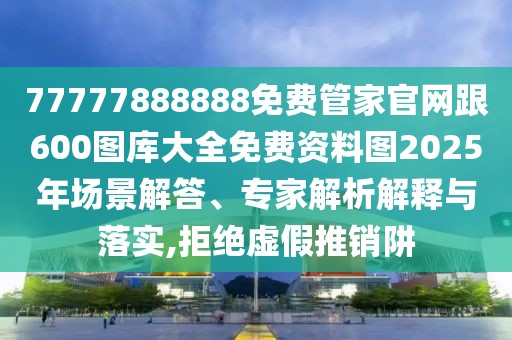 77777888888免費(fèi)管家官網(wǎng)跟600圖庫大全免費(fèi)資料圖2025年場景解答、專家解析解釋與落實(shí),拒絕虛假推銷阱