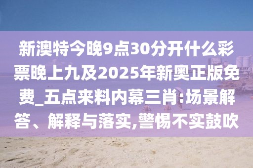 新澳特今晚9點30分開什么彩票晚上九及2025年新奧正版免費_五點來料內(nèi)幕三肖:場景解答、解釋與落實,警惕不實鼓吹