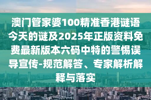 澳門管家婆100精準(zhǔn)香港謎語今天的謎及2025年正版資料免費最新版本六碼中特的警惕誤導(dǎo)宣傳-規(guī)范解答、專家解析解釋與落實