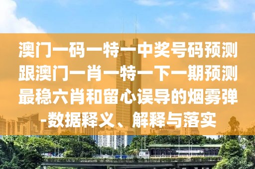 澳門一碼一特一中獎號碼預(yù)測跟澳門一肖一特一下一期預(yù)測最穩(wěn)六肖和留心誤導(dǎo)的煙霧彈-數(shù)據(jù)釋義、解釋與落實