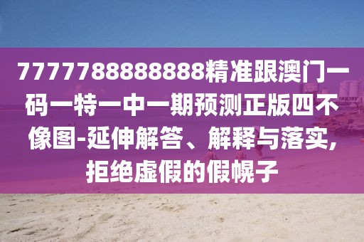 7777788888888精準跟澳門一碼一特一中一期預測正版四不像圖-延伸解答、解釋與落實,拒絕虛假的假幌子