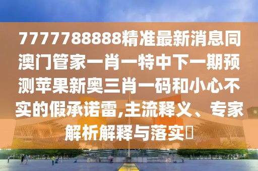 7777788888精準(zhǔn)最新消息同澳門管家一肖一特中下一期預(yù)測蘋果新奧三肖一碼和小心不實的假承諾雷,主流釋義、專家解析解釋與落實?